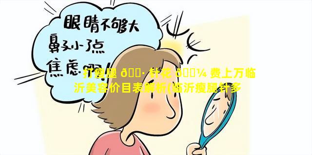 打瘦腿 🌷 针花 🌼 费上万临沂美容价目表解析(临沂瘦腿针多少钱一次)